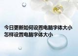 今日更新如何設(shè)置電腦字體大小 怎樣設(shè)置電腦字體大小