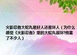 火影忍者大蛇丸是好人還是壞人（為什么感覺(jué)《火影忍者》里的大蛇丸很壞?他害了不少人）