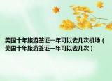 美國(guó)十年旅游簽證一年可以去幾次機(jī)場(chǎng)（美國(guó)十年旅游簽證一年可以去幾次）