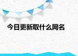 今日更新取什么網(wǎng)名