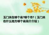 玉門關(guān)在哪個(gè)省?哪個(gè)市?（玉門關(guān)在什么地方哪個(gè)省簡(jiǎn)介介紹）