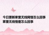 今日更新家里無線網(wǎng)慢怎么回事 家里無線慢是怎么回事
