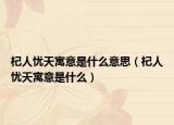 杞人憂天寓意是什么意思（杞人憂天寓意是什么）