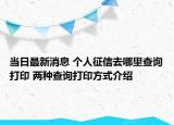 當(dāng)日最新消息 個人征信去哪里查詢打印 兩種查詢打印方式介紹