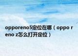 opporeno5定位在哪（oppo reno z怎么打開(kāi)定位）