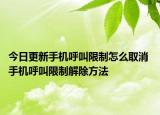 今日更新手機(jī)呼叫限制怎么取消 手機(jī)呼叫限制解除方法