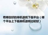 有哪些好的單機游戲下載平臺（哪個平臺上下載單機游戲比較好）