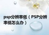 psp分辨率低（PSP分辨率低怎么辦）