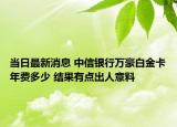 當(dāng)日最新消息 中信銀行萬豪白金卡年費(fèi)多少 結(jié)果有點(diǎn)出人意料