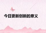 今日更新創(chuàng)新的意義