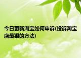 今日更新淘寶如何申訴(投訴淘寶店最狠的方法)