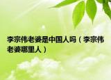 李宗偉老婆是中國人嗎（李宗偉老婆哪里人）