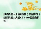 超級(jí)機(jī)器人大戰(zhàn)k隱藏（怎樣獲得《超級(jí)機(jī)器人大戰(zhàn)K》SEED的隱藏機(jī)體）