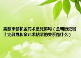 完顏宗翰和金兀術是兄弟嗎（金朝歷史哦上完顏晟和金兀術粘罕的關系是什么）