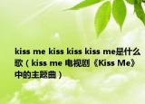 kiss me kiss kiss kiss me是什么歌（kiss me 電視劇《Kiss Me》中的主題曲）