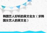 韓國(guó)藝人好聽(tīng)的英文名女（求韓國(guó)女藝人的英文名）