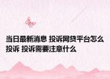 當日最新消息 投訴網(wǎng)貸平臺怎么投訴 投訴需要注意什么