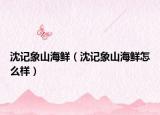 沈記象山海鮮（沈記象山海鮮怎么樣）