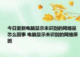 今日更新電腦顯示未識別的網(wǎng)絡(luò)是怎么回事 電腦顯示未識別的網(wǎng)絡(luò)原因