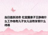 當(dāng)日最新消息 杜富國妻子王靜做什么工作他有兒子女兒沒有享受什么待遇