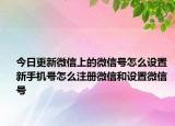 今日更新微信上的微信號怎么設(shè)置 新手機號怎么注冊微信和設(shè)置微信號