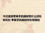 今日更新蘋(píng)果手機(jī)越獄有什么好處和壞處 蘋(píng)果手機(jī)越獄好處有哪些