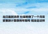 當(dāng)日最新消息 社保斷繳了一個(gè)月需要重新計(jì)算繳納年限嗎 規(guī)定是這樣