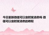 今日更新微信可以定時(shí)發(fā)消息嗎 微信可以定時(shí)發(fā)消息的教程