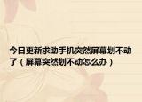 今日更新求助手機突然屏幕劃不動了（屏幕突然劃不動怎么辦）