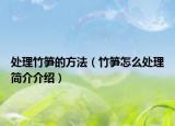 處理竹筍的方法（竹筍怎么處理簡(jiǎn)介介紹）