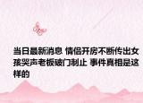 當(dāng)日最新消息 情侶開房不斷傳出女孩哭聲老板破門制止 事件真相是這樣的