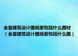 全套建筑設(shè)計圖紙要包括什么圖材（全套建筑設(shè)計圖紙要包括什么圖）