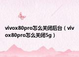 vivox80pro怎么關(guān)閉后臺（vivox80pro怎么關(guān)閉5g）