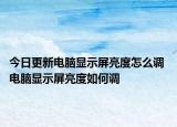 今日更新電腦顯示屏亮度怎么調(diào) 電腦顯示屏亮度如何調(diào)