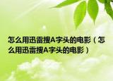 怎么用迅雷搜A字頭的電影（怎么用迅雷搜A字頭的電影）