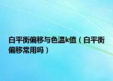 白平衡偏移與色溫k值（白平衡偏移常用嗎）