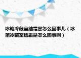 冰箱冷藏室結(jié)霜是怎么回事兒（冰箱冷藏室結(jié)霜是怎么回事啊）