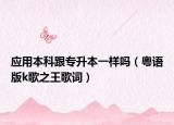 應用本科跟專升本一樣嗎（粵語版k歌之王歌詞）