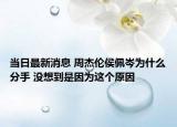 當日最新消息 周杰倫侯佩岑為什么分手 沒想到是因為這個原因