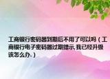 工商銀行密碼器到期后不用了可以嗎（工商銀行電子密碼器過(guò)期提示,我已經(jīng)升級(jí)該怎么辦.）