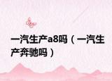 一汽生產(chǎn)a8嗎（一汽生產(chǎn)奔馳嗎）
