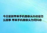 今日更新蘋果手機(jī)攝像頭抖動(dòng)是怎么回事 蘋果手機(jī)攝像頭為何抖動(dòng)