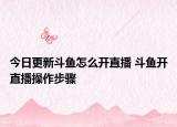 今日更新斗魚怎么開直播 斗魚開直播操作步驟