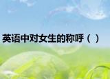 英語中對女生的稱呼（）