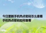今日更新手機熱點密碼怎么查看 手機熱點密碼如何查看