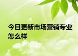 今日更新市場營銷專業(yè)怎么樣