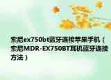 索尼ex750bt藍(lán)牙連接蘋果手機(jī)（索尼MDR-EX750BT耳機(jī)藍(lán)牙連接方法）