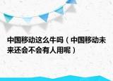 中國移動這么牛嗎（中國移動未來還會不會有人用呢）