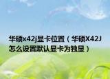 華碩x42j顯卡位置（華碩X42J怎么設(shè)置默認顯卡為獨顯）