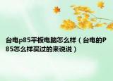 臺電p85平板電腦怎么樣（臺電的P85怎么樣買過的來說說）